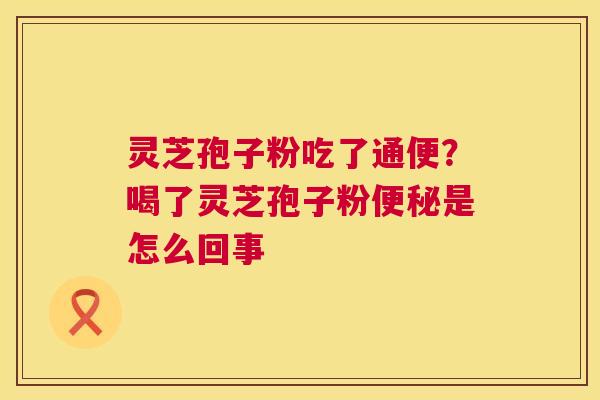 灵芝孢子粉吃了通便？喝了灵芝孢子粉是怎么回事