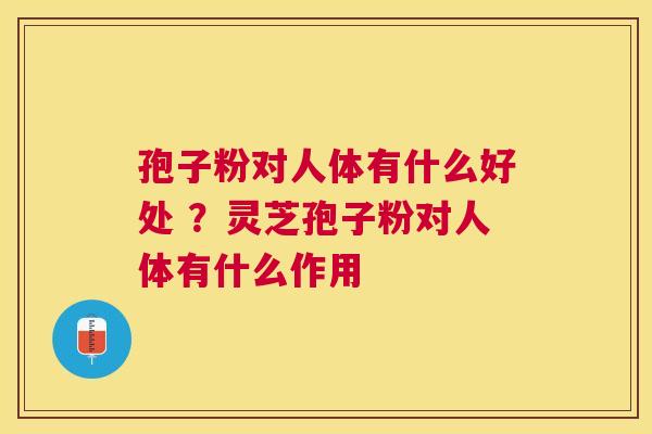 孢子粉对人体有什么好处 ？灵芝孢子粉对人体有什么作用