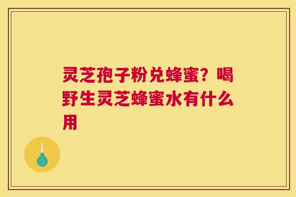 灵芝孢子粉兑蜂蜜？喝野生灵芝蜂蜜水有什么用