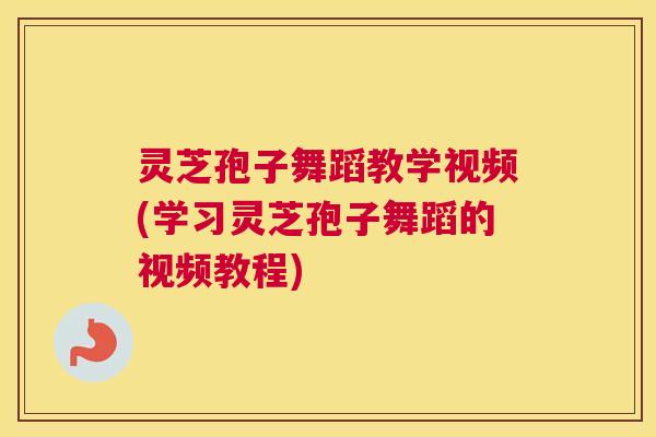 灵芝孢子舞蹈教学视频(学习灵芝孢子舞蹈的视频教程)