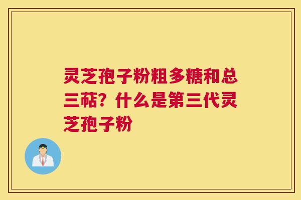 灵芝孢子粉粗多糖和总三萜？什么是第三代灵芝孢子粉