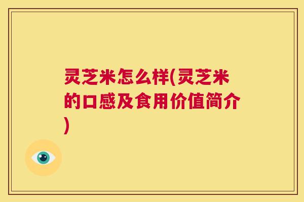 灵芝米怎么样(灵芝米的口感及食用价值简介)