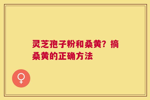 灵芝孢子粉和桑黄？摘桑黄的正确方法