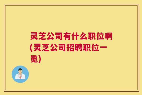 灵芝公司有什么职位啊(灵芝公司招聘职位一览)