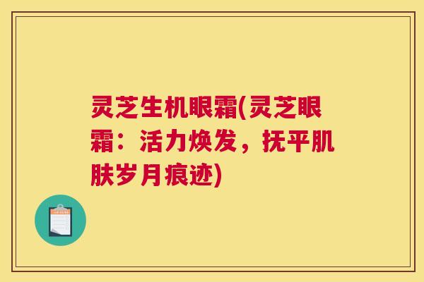灵芝生机眼霜(灵芝眼霜：活力焕发，抚平岁月痕迹)