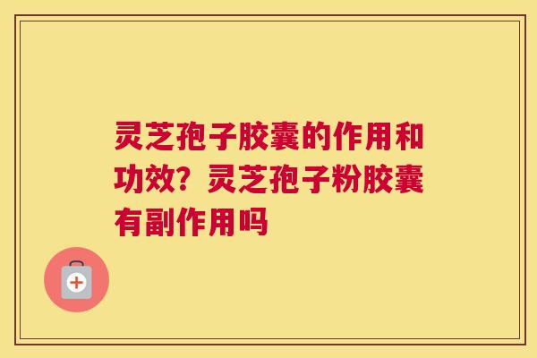 灵芝孢子胶囊的作用和功效？灵芝孢子粉胶囊有副作用吗