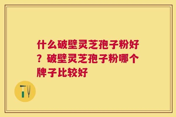 什么破壁灵芝孢子粉好？破壁灵芝孢子粉哪个牌子比较好