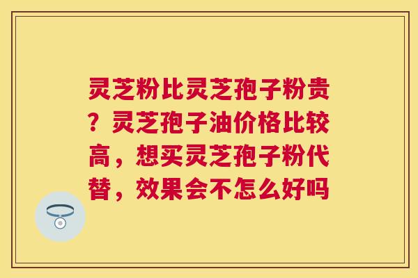 灵芝粉比灵芝孢子粉贵？灵芝孢子油价格比较高，想买灵芝孢子粉代替，效果会不怎么好吗
