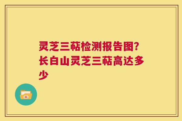 灵芝三萜检测报告图？长白山灵芝三萜高达多少