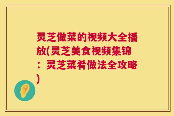 灵芝做菜的视频大全播放(灵芝美食视频集锦：灵芝菜肴做法全攻略)