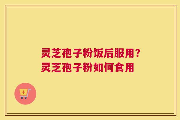 灵芝孢子粉饭后服用？灵芝孢子粉如何食用