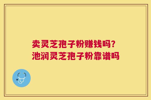 卖灵芝孢子粉赚钱吗？池润灵芝孢子粉靠谱吗
