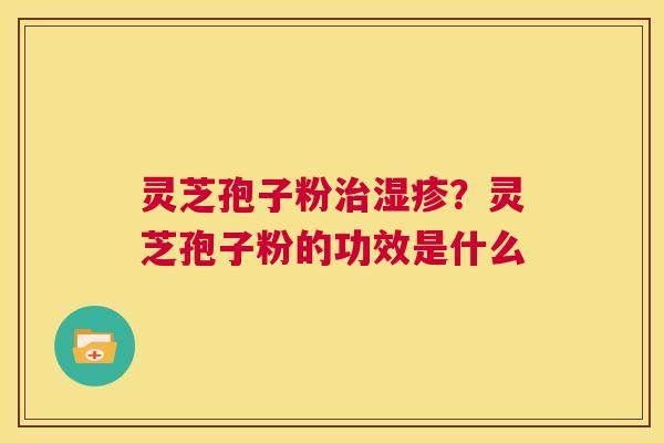 灵芝孢子粉？灵芝孢子粉的功效是什么