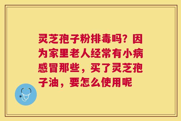 灵芝孢子粉吗？因为家里老人经常有小那些，买了灵芝孢子油，要怎么使用呢