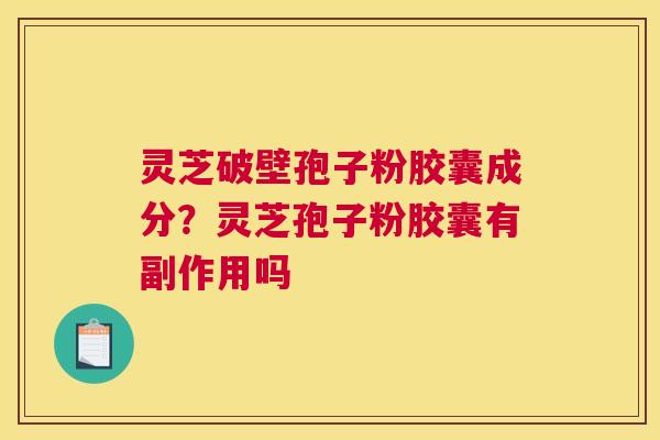 灵芝破壁孢子粉胶囊成分？灵芝孢子粉胶囊有副作用吗