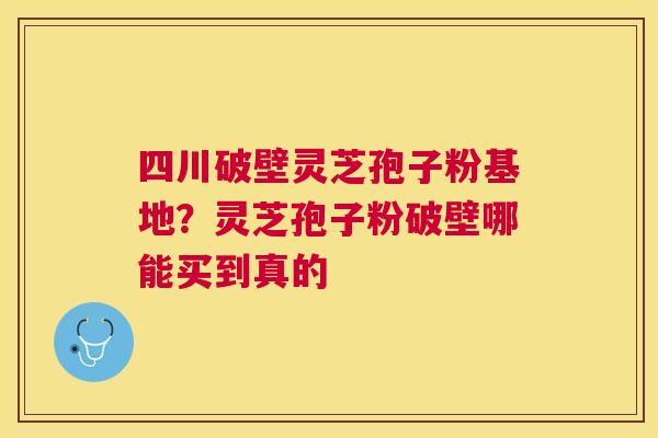 四川破壁灵芝孢子粉基地？灵芝孢子粉破壁哪能买到真的