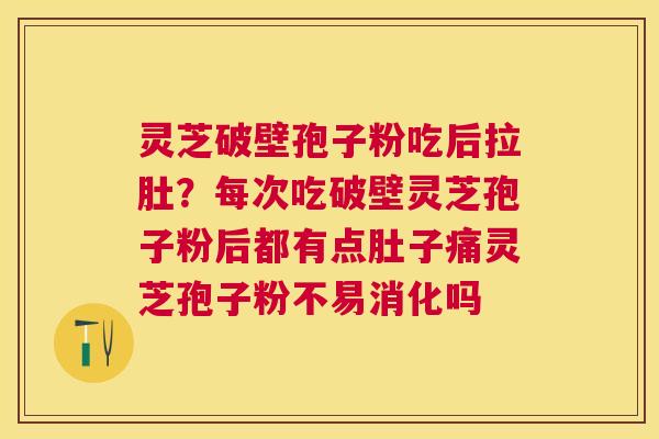灵芝破壁孢子粉吃后拉肚？每次吃破壁灵芝孢子粉后都有点肚子痛灵芝孢子粉不易消化吗