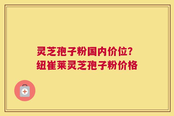 灵芝孢子粉国内价位？纽崔莱灵芝孢子粉价格