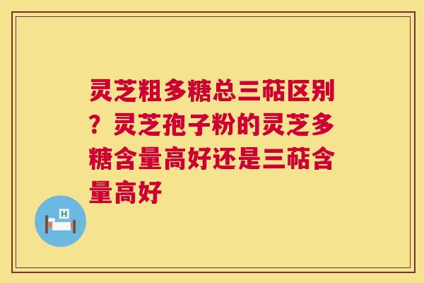 灵芝粗多糖总三萜区别？灵芝孢子粉的灵芝多糖含量高好还是三萜含量高好
