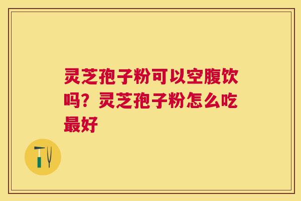 灵芝孢子粉可以空腹饮吗？灵芝孢子粉怎么吃好