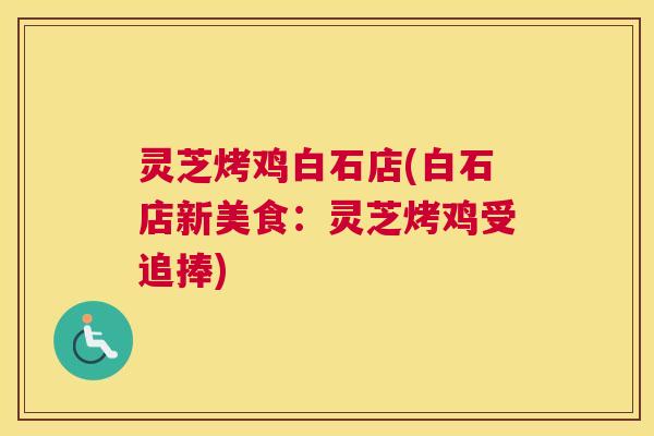 灵芝烤鸡白石店(白石店新美食：灵芝烤鸡受追捧)