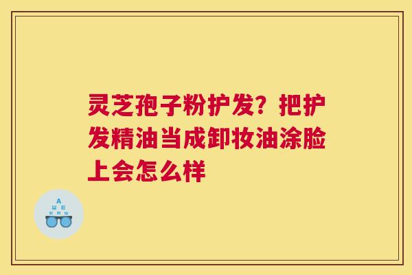 灵芝孢子粉护发？把护发精油当成卸妆油涂脸上会怎么样