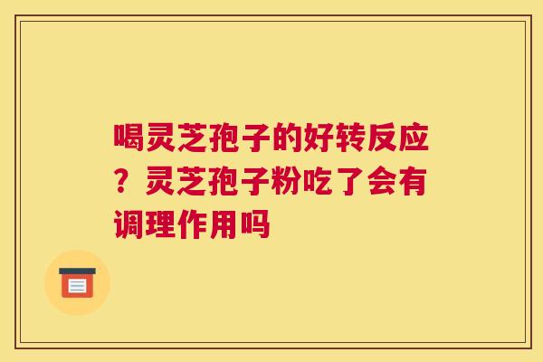 喝灵芝孢子的好转反应？灵芝孢子粉吃了会有调理作用吗