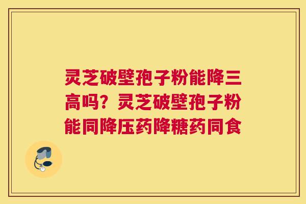 灵芝破壁孢子粉能降吗？灵芝破壁孢子粉能同药降糖药同食