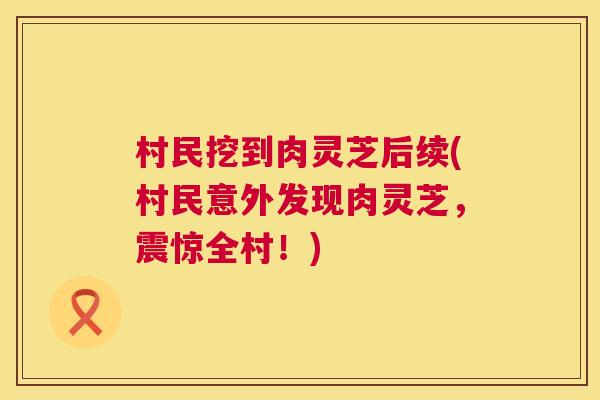 村民挖到肉灵芝后续(村民意外发现肉灵芝，震惊全村！)