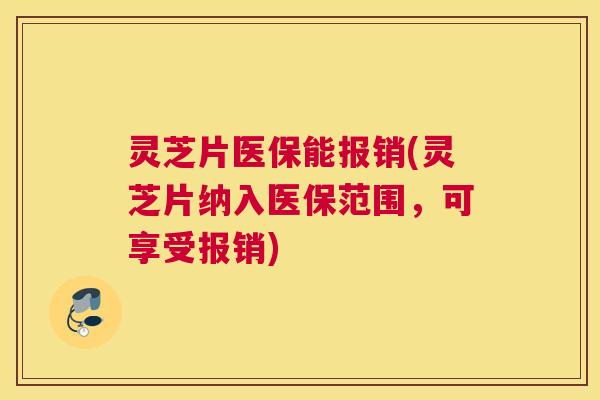 灵芝片医保能报销(灵芝片纳入医保范围，可享受报销)