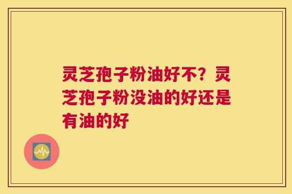 灵芝孢子粉油好不？灵芝孢子粉没油的好还是有油的好