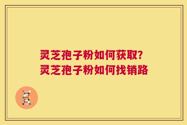 灵芝孢子粉如何获取？灵芝孢子粉如何找销路
