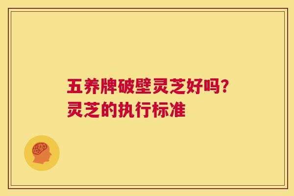五养牌破壁灵芝好吗？灵芝的执行标准