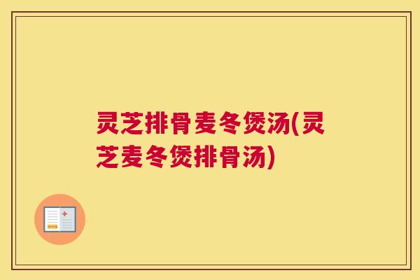 灵芝排骨麦冬煲汤(灵芝麦冬煲排骨汤)