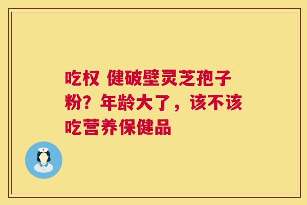 吃权 健破壁灵芝孢子粉？年龄大了，该不该吃营养保健品