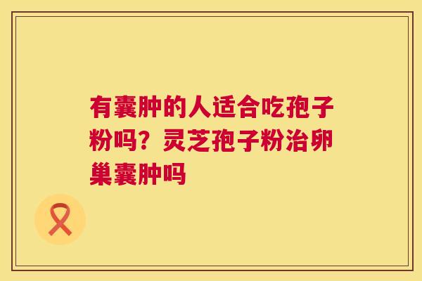 有囊肿的人适合吃孢子粉吗？灵芝孢子粉卵巢囊肿吗