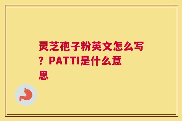 灵芝孢子粉英文怎么写？PATTI是什么意思