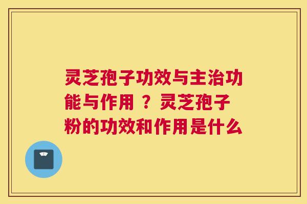 灵芝孢子功效与主功能与作用 ？灵芝孢子粉的功效和作用是什么