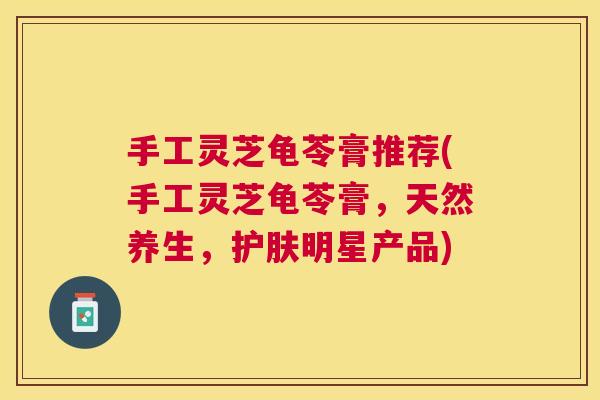 手工灵芝龟苓膏推荐(手工灵芝龟苓膏，天然养生，护肤明星产品)