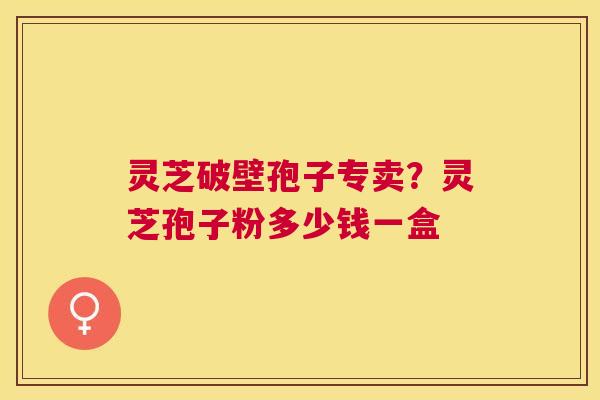 灵芝破壁孢子专卖？灵芝孢子粉多少钱一盒
