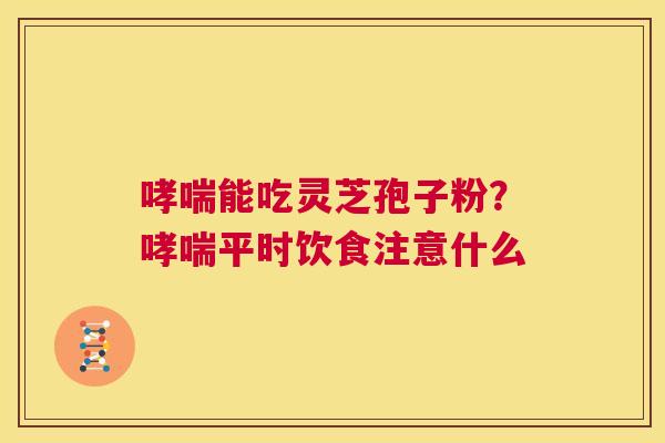 能吃灵芝孢子粉？平时饮食注意什么