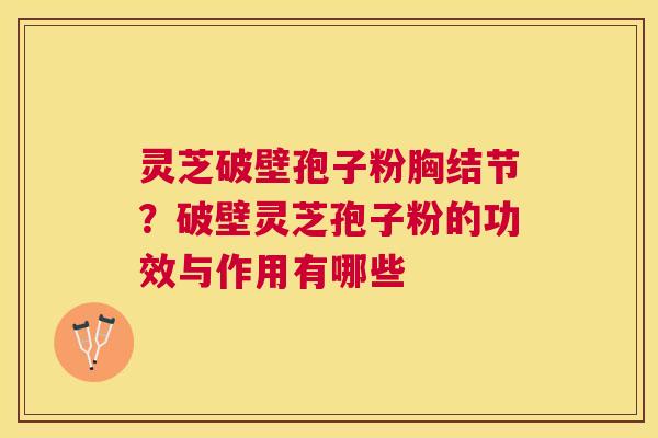 灵芝破壁孢子粉胸结节？破壁灵芝孢子粉的功效与作用有哪些