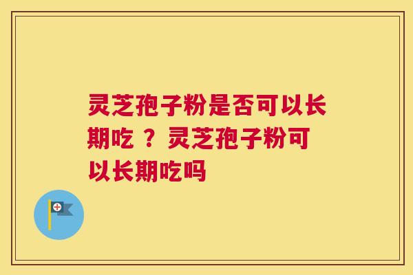 灵芝孢子粉是否可以长期吃 ？灵芝孢子粉可以长期吃吗