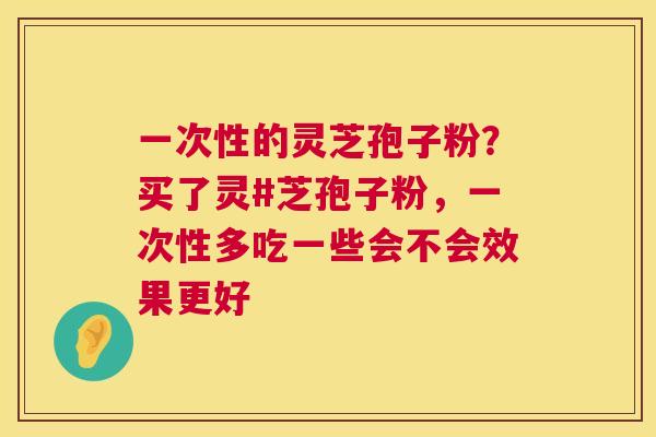 一次性的灵芝孢子粉？买了灵#芝孢子粉，一次性多吃一些会不会效果更好