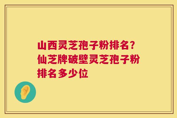 山西灵芝孢子粉排名？仙芝牌破壁灵芝孢子粉排名多少位