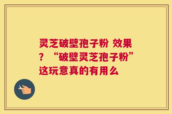 灵芝破壁孢子粉 效果？“破壁灵芝孢子粉”这玩意真的有用么