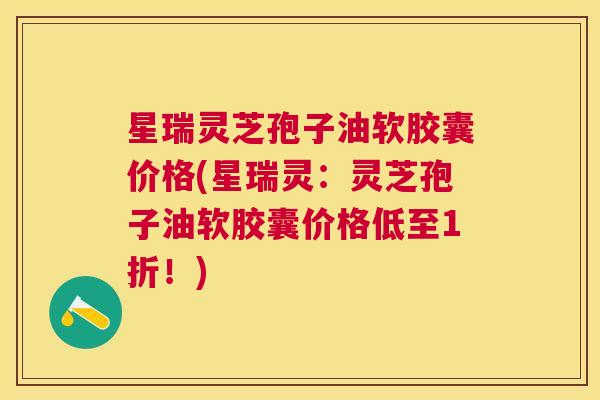 星瑞灵芝孢子油软胶囊价格(星瑞灵：灵芝孢子油软胶囊价格低至1折！)