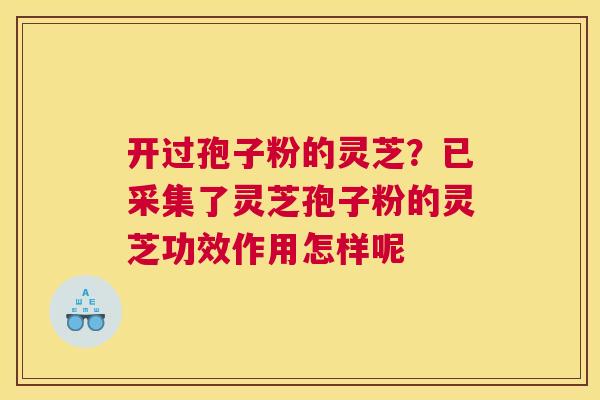 开过孢子粉的灵芝？已采集了灵芝孢子粉的灵芝功效作用怎样呢