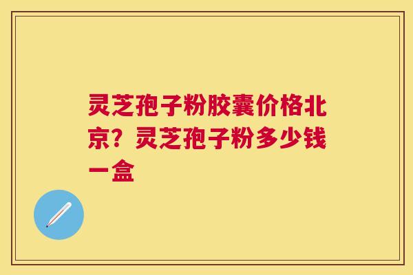灵芝孢子粉胶囊价格北京？灵芝孢子粉多少钱一盒
