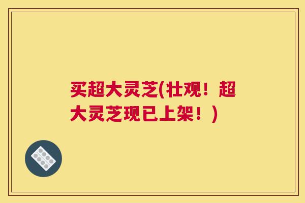 买超大灵芝(壮观！超大灵芝现已上架！)